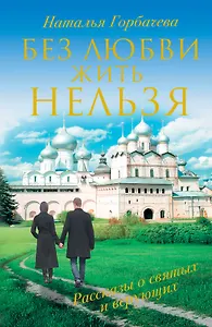 Без любви жить нельзя. Рассказы о святых и верующих