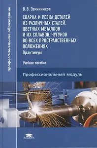 Сварка и резка деталей из различных сталей, цветных металлов и их сплавов, чугунов во всех пространственных положениях. Практикум. Учебное пособие