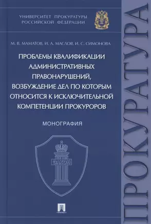 Проблемы квалификации административных правонарушений, возбуждение дел по которым относится к исключительной компетенции прокуроров. Монография — 2883862 — 1