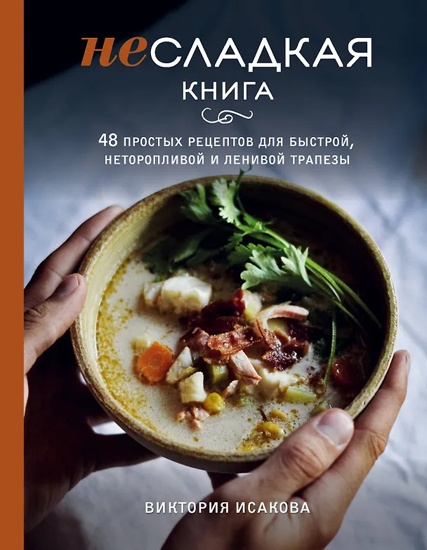 Книга Несладкая книга. 48 простых рецептов для быстрой, неторопливой и ленивой трапезы (Виктория Исакова) — 1