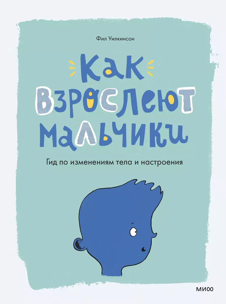 Как взрослеют мальчики. Гид по изменениям тела и настроения (Фил Уилкинсон)  - купить книгу с доставкой в интернет-магазине «Читай-город». ISBN:  978-5-00169-133-4