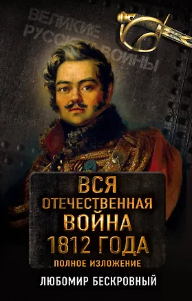 Книга Вся Отечественная война 1812 года. Самое полное изложение (Любомир Бескровный)