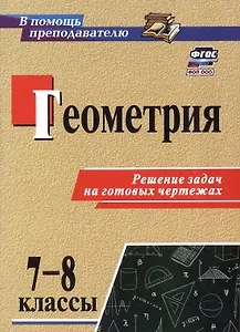 Геометрия. 7-8 классы. Решение задач на готовых чертежах. Издание 3-е, исправленное