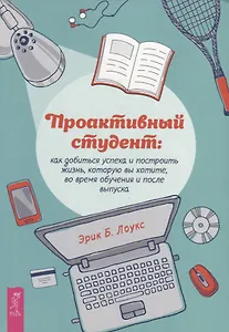 Проактивный студент: как добиться успеха и построить жизнь, которую вы хотите, во время обучения и после выпуска