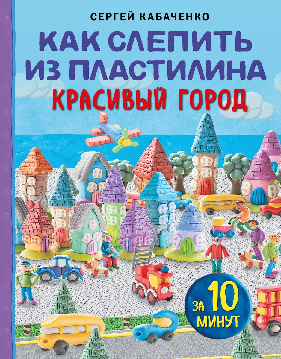 Как слепить из пластилина красивый город за 10 минут (Сергей Кабаченко) -  купить книгу с доставкой в интернет-магазине «Читай-город». ISBN:  978-5-04-181250-8