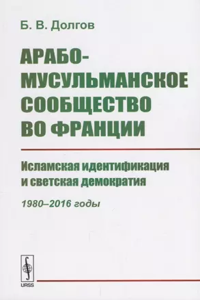 Арабо-мусульманское сообщество во Франции. Исламская идентификация и светская демократия (1980--2016 годы) — 2664053 — 1