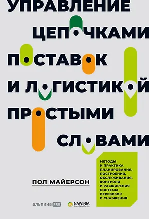 Книга Управление цепочками поставок и логистикой - простыми словами. Методы и практика планирования, построения, обслуживания, контроля и расширения системы перевозок и снабжения (Пол Майерсон)