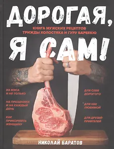 Дорогая,я сам! Книга мужских рецептов трижды холостяка и гуру барбекю