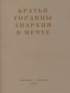 Братья Гордины. Анархия в мечте. Публикации 1917-1919 годов и статья Леонида Геллера "Анархизм, модернизм, авангард, революция. О братьях Гординых"