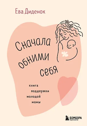 Книга Сначала обними себя. Книга поддержки молодой мамы (Ева Диденок)