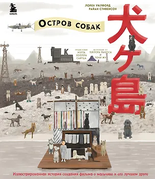 Книга The Wes Anderson Collection. «Остров собак». Иллюстрированная история создания фильма о мальчике и его лучшем друге (Райан Стивенсон)