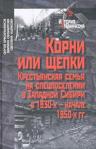 Корни или щепки. Крестьянская семья на спецпоселении в Западной Сибири в 1930-х - начале 1950-х гг. / (2 изд) (История сталинизма). Красильников С. и др. (Росспэн)