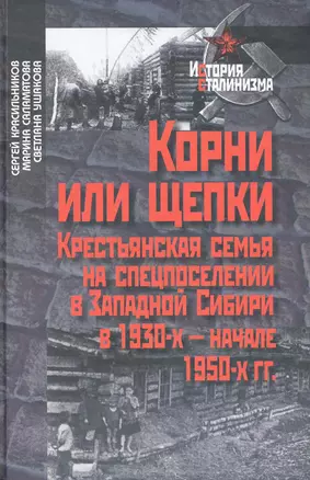 Корни или щепки. Крестьянская семья на спецпоселении в Западной Сибири в 1930-х - начале 1950-х гг. / (2 изд) (История сталинизма). Красильников С. и др. (Росспэн) — 2239684 — 1