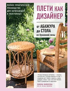 Плети как дизайнер. От абажура до стола из бумажной лозы. Полное практическое руководство для начинающих и увлеченных