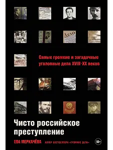 Чисто российское преступление: Самые громкие и загадочные уголовные дела XVIII – XX веков