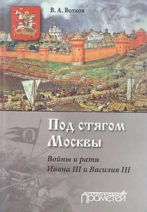 Под стягом Москвы. Войны и рати Ивана III и Василия III: монография