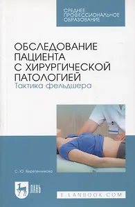 Обследование пациента с хирургической патологией. Тактика фельдшера. Учебное пособие для СПО, 5-е изд.