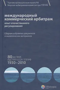 Международный коммерческий арбитраж: опыт отечественного регулирования. 80 лет МАК при ТПП СССР/ТПП РФ. 1930-2010 гг.