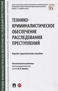 Технико-криминалистическое обеспечение расследования преступлений. Научно-практическое пособие