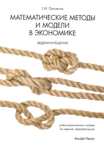 Математические методы и модели в экономике. Задачи и решения. Учебно-практическое пособие