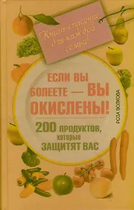 Если вы болеете - вы окислены! 200 продуктов, которые защитят вас. Книга-спасение для каждой семьи!