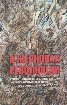 В жерновах революции: Российская интеллигенция между белыми и красными в пореволюционные годы: Сборник документов и материалов — 2552050 — 1