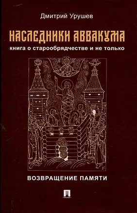 Книга Наследники Аввакума. Книга о старообрядчестве и не только. Возвращение памяти (Дмитрий Урушев)
