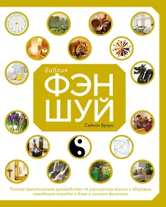 Библия фэн-шуй. Полное практическое руководство по улучшению жизни и здоровья, наведению порядка в доме и личных финансах