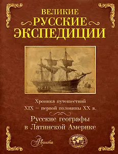 Великие русские экспедиции. Русские географы в Латинской Америке: хроника путешествий XIX - первой половины XX в.