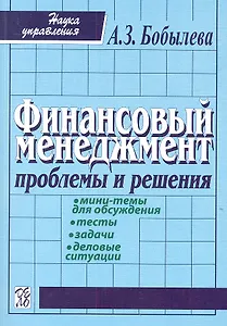Финансовый менеджмент: проблемы и решения: Сборник мини-тем для обсуждения, тестов, задач, деловых ситуаций: учеб. пособие / 2-е изд., испр.