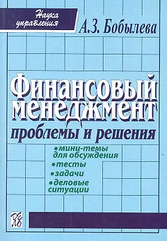 Финансовый менеджмент: проблемы и решения: Сборник мини-тем для обсуждения, тестов, задач, деловых ситуаций: учеб. пособие / 2-е изд., испр.