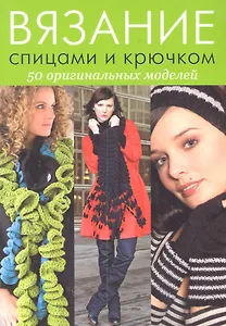 Вязание спицами и крючком: 50 оригинальных моделей