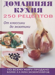 250 рецептов домашней кухни: От классики до экзотики