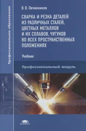 Сварка и резка деталей из различных сталей, цветных металлов и их сплавов, чугунов во всех пространственных положениях. Учебник — 2689513 — 1