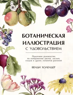 Ботаническая иллюстрация с удовольствием. Пошаговое руководство по изображению цветов, листьев, плодов и других элементов растений