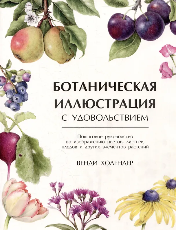 Книга Ботаническая иллюстрация с удовольствием. Пошаговое руководство по изображению цветов, листьев, плодов и других элементов растений (Венди Холендер) — 1
