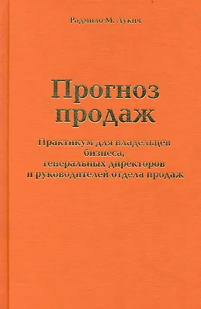Книга Прогноз продаж. Практикум для владельцев бизнеса, генеральных директоров и руководителей отдела продаж (Радмило Лукич)