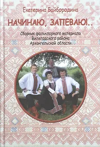 Начинаю, запеваю!.. Сбоник фольклорного материала Вилегодского района Архангельской области