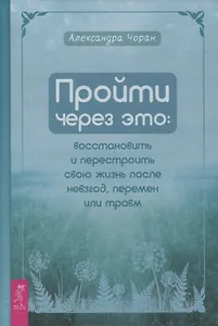 Пройти через это: восстановить и перестроить свою жизнь после невзгод, перемен или травм