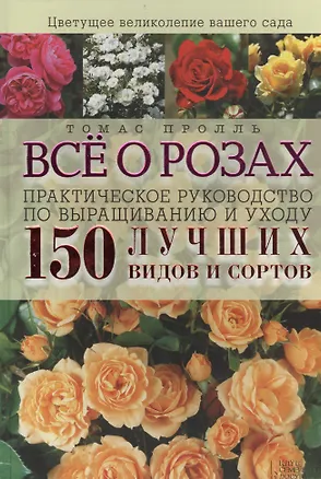Книга Все о розах. Практическое руководство по выращиванию и уходу. 150 лучших видов и сортов (Томас Пролль)