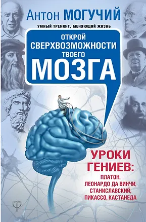 Книга Открой сверхвозможности твоего мозга. Уроки гениев: Платон, Леонардо да Винчи, Станиславский, Пикассо, Кастанеда (Антон Могучий)