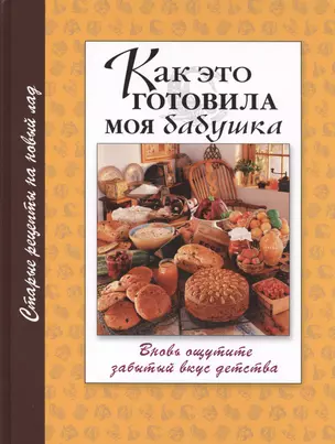 Как это готовила моя бабушка. Вновь ощутите забытый вкус детства. Старые рецепты на новый лад — 2411878 — 1