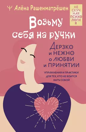 Возьму себя на ручки. Дерзко и нежно о любви и принятии. Упражнения и практики для тех, кто не боится быть собой — 3010605 — 1