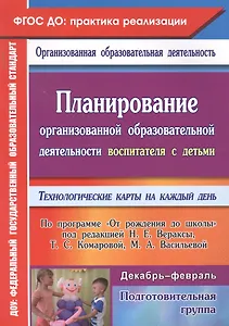 Планирование организованной образовательной деятельности воспитателя с детьми подготовительной группы: технологические карты на каждый день по программе "От рождения до школы" под редакцией Н. Е. Вераксы, Т. С. Комаровой, М. А. Васильевой. Декабрь-феврал