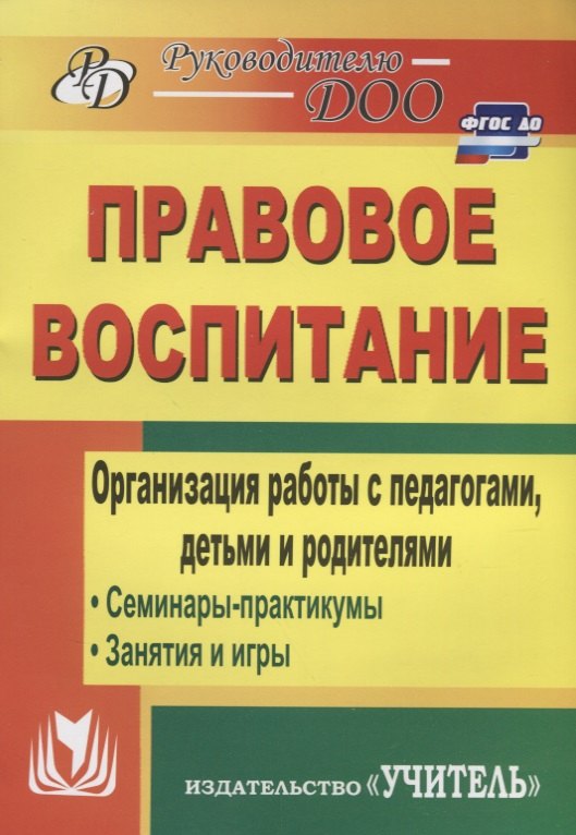 

Правовое воспитание. Организация работы с педагогами, детьми и родителями. Семинары-практикумы, занятия, игры. ФГОС ДО. 3-е издание