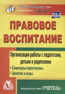 Правовое воспитание. Организация работы с педагогами, детьми и родителями.  Семинары-практикумы, занятия, игры. ФГОС ДО. 3-е издание