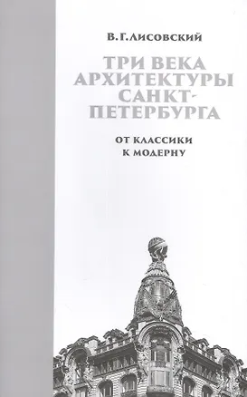 Книга Три века архитектуры Санкт-Петербурга. Книга вторая. От классики к модерну (Владимир Лисовский)