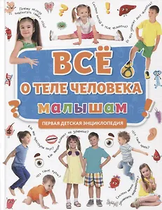 ПЕРВАЯ ДЕТСКАЯ ЭНЦИКЛОПЕДИЯ. ВСЁ О ТЕЛЕ ЧЕЛОВЕКА МАЛЫШАМ