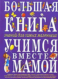 Большая книга знаний для самых маленьких: Учимся вместе с мамой: Учебное пособие