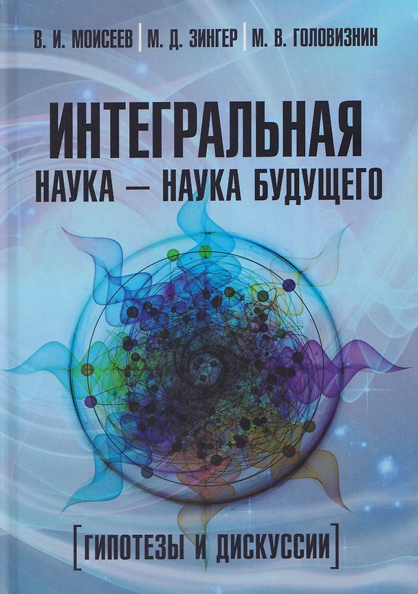 Книга Интегральная наука – наука будущего. Гипотезы и дискуссии (Вячеслав Моисеев, Максим Зингер, М. Головизнин) — 1